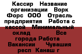 Кассир › Название организации ­ Ворк Форс, ООО › Отрасль предприятия ­ Работа с кассой › Минимальный оклад ­ 28 000 - Все города Работа » Вакансии   . Чувашия респ.,Канаш г.